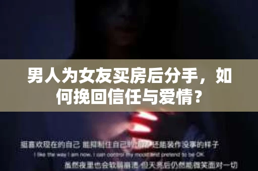 男人为女友买房后分手，如何挽回信任与爱情？
