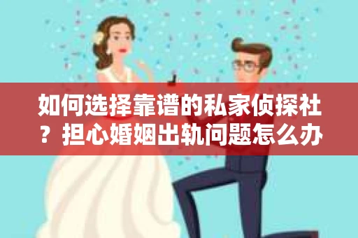 如何选择靠谱的私家侦探社？担心婚姻出轨问题怎么办？