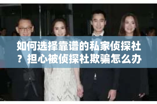 如何选择靠谱的私家侦探社？担心被侦探社欺骗怎么办？