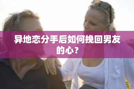 异地恋分手后如何挽回男友的心？