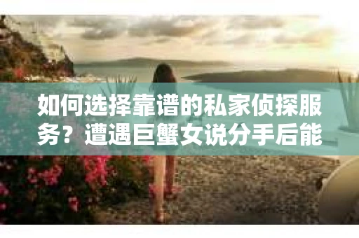 如何选择靠谱的私家侦探服务？遭遇巨蟹女说分手后能否挽回，侦探社能帮到你吗？