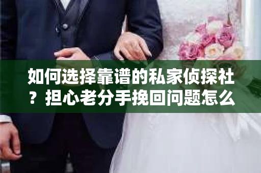 如何选择靠谱的私家侦探社？担心老分手挽回问题怎么办？