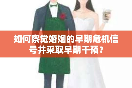 如何察觉婚姻的早期危机信号并采取早期干预？