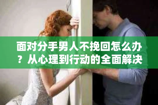 面对分手男人不挽回怎么办？从心理到行动的全面解决方案