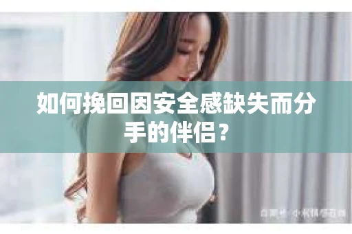 如何挽回因安全感缺失而分手的伴侣？
