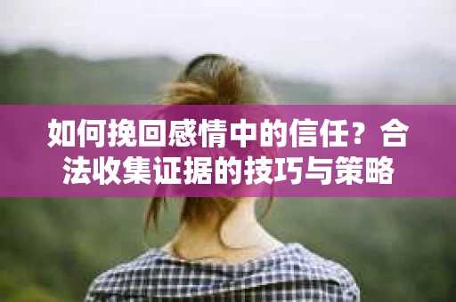 如何挽回感情中的信任？合法收集证据的技巧与策略