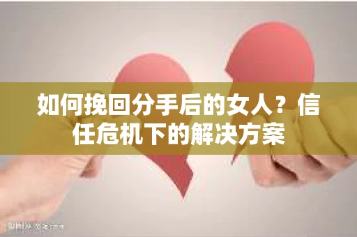 如何挽回分手后的女人？信任危机下的解决方案