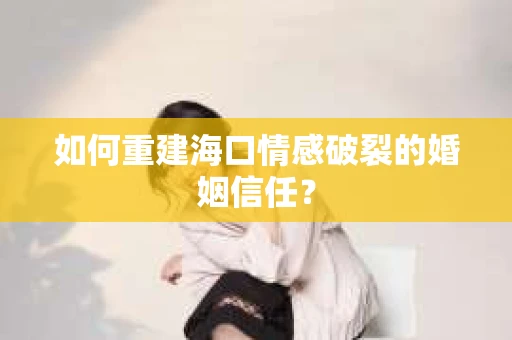 如何重建海口情感破裂的婚姻信任？