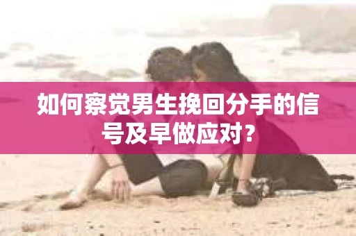 如何察觉男生挽回分手的信号及早做应对？