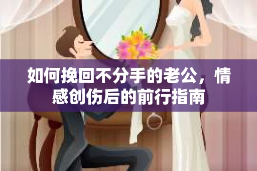 如何挽回不分手的老公，情感创伤后的前行指南