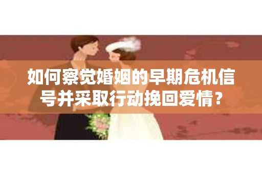 如何察觉婚姻的早期危机信号并采取行动挽回爱情？