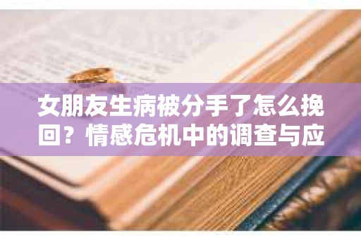 女朋友生病被分手了怎么挽回？情感危机中的调查与应对策略