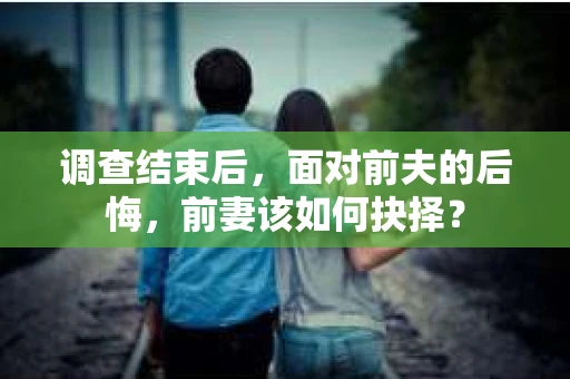 调查结束后，面对前夫的后悔，前妻该如何抉择？