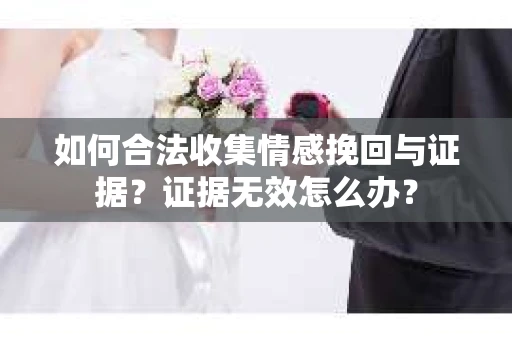 如何合法收集情感挽回与证据？证据无效怎么办？