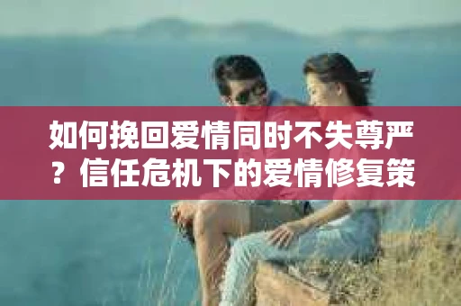 如何挽回爱情同时不失尊严？信任危机下的爱情修复策略