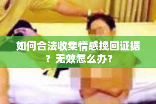 如何合法收集情感挽回证据？无效怎么办？