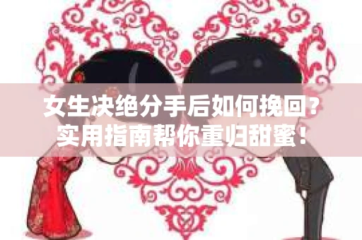 女生决绝分手后如何挽回？实用指南帮你重归甜蜜！