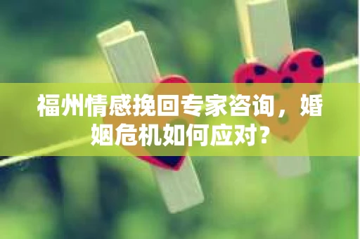 福州情感挽回专家咨询，婚姻危机如何应对？