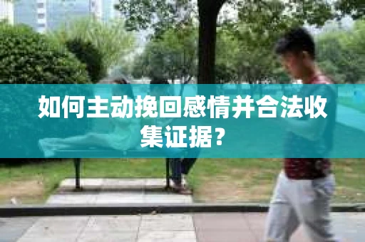 如何主动挽回感情并合法收集证据？