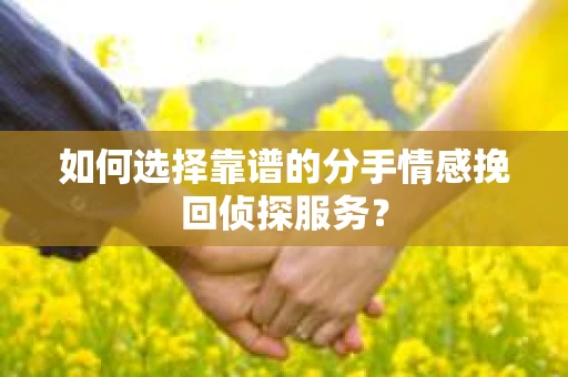 如何选择靠谱的分手情感挽回侦探服务？