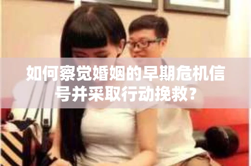 如何察觉婚姻的早期危机信号并采取行动挽救？