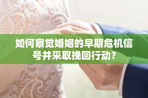 如何察觉婚姻的早期危机信号并采取挽回行动？
