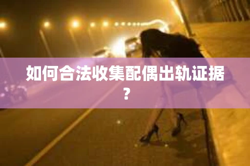 如何合法收集配偶出轨证据？
