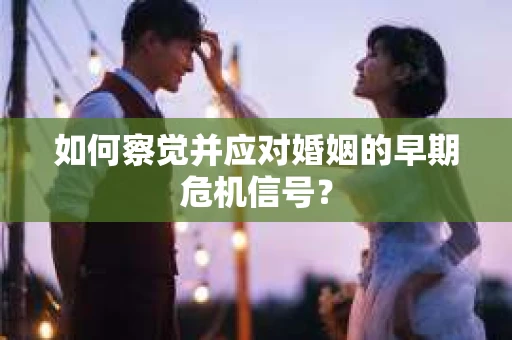 如何察觉并应对婚姻的早期危机信号？