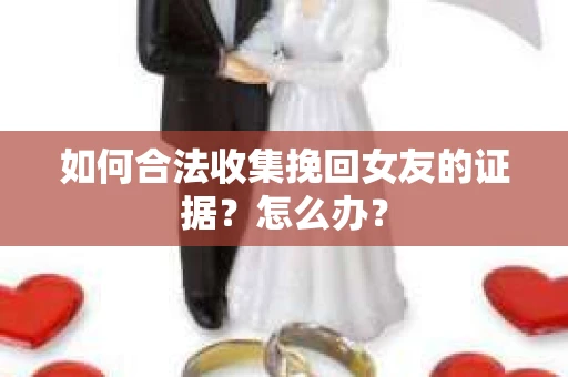 如何合法收集挽回女友的证据？怎么办？