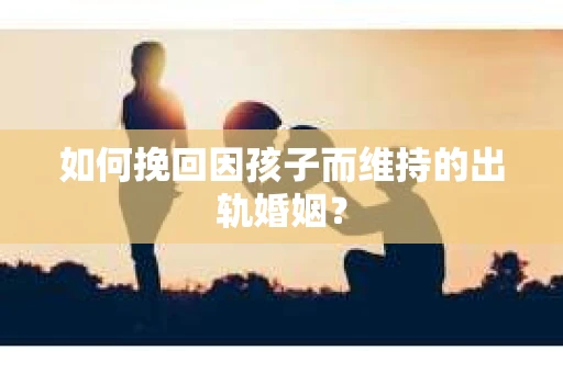如何挽回因孩子而维持的出轨婚姻？