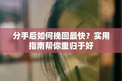 分手后如何挽回最快？实用指南帮你重归于好