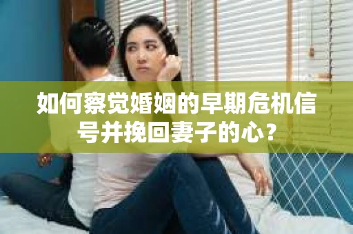 如何察觉婚姻的早期危机信号并挽回妻子的心？