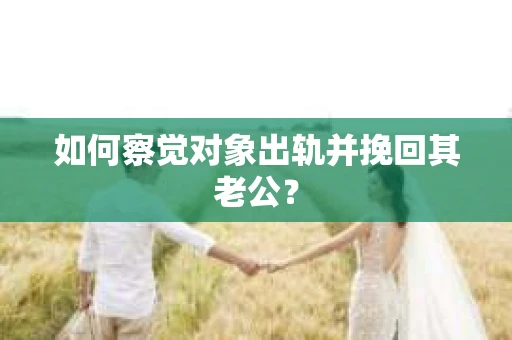 如何察觉对象出轨并挽回其老公？