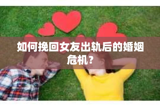 如何挽回女友出轨后的婚姻危机？