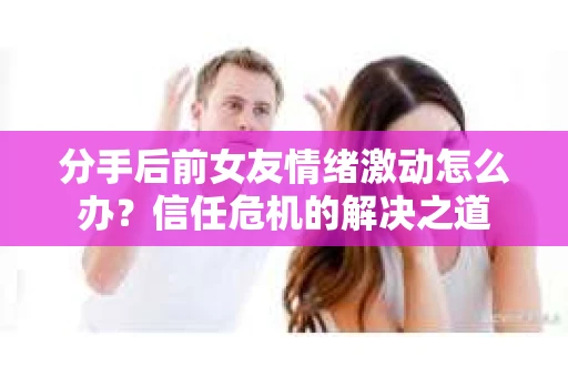 分手后前女友情绪激动怎么办？信任危机的解决之道