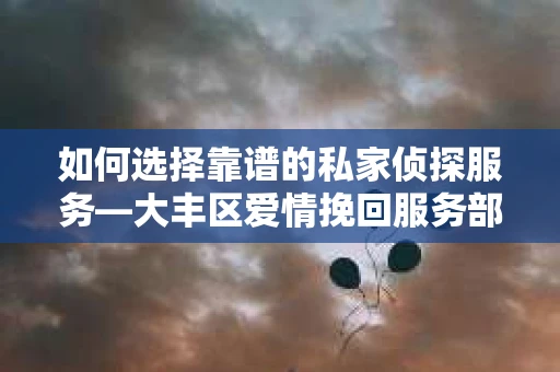 如何选择靠谱的私家侦探服务—大丰区爱情挽回服务部选择指南