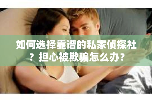 如何选择靠谱的私家侦探社？担心被欺骗怎么办？