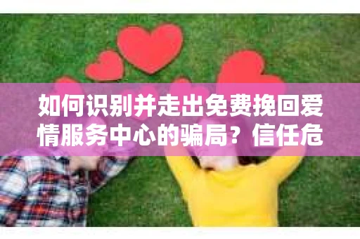 如何识别并走出免费挽回爱情服务中心的骗局？信任危机解决方案