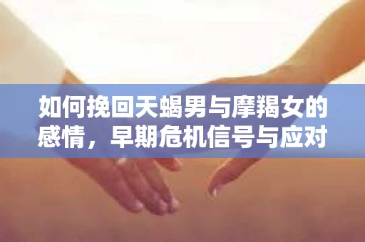 如何挽回天蝎男与摩羯女的感情，早期危机信号与应对策略