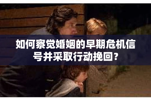 如何察觉婚姻的早期危机信号并采取行动挽回？