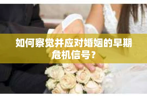 如何察觉并应对婚姻的早期危机信号？