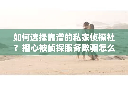 如何选择靠谱的私家侦探社？担心被侦探服务欺骗怎么办？