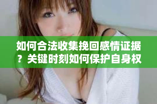 如何合法收集挽回感情证据？关键时刻如何保护自身权益？