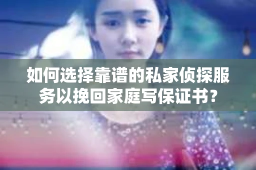 如何选择靠谱的私家侦探服务以挽回家庭写保证书？
