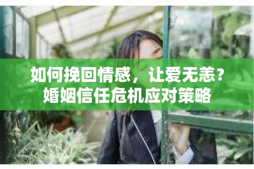 如何挽回情感，让爱无恙？婚姻信任危机应对策略