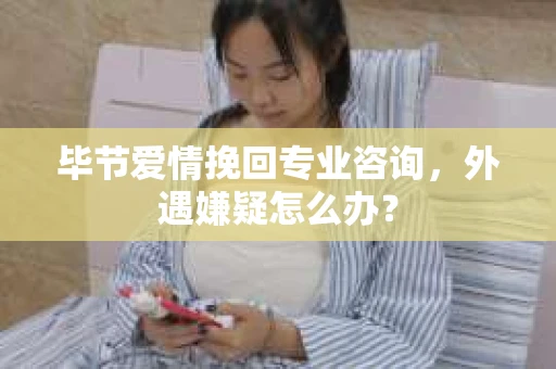 毕节爱情挽回专业咨询，外遇嫌疑怎么办？