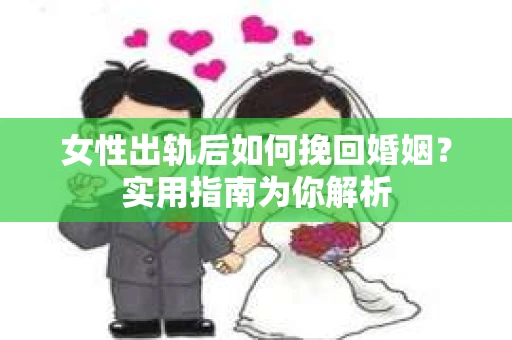 女性出轨后如何挽回婚姻？实用指南为你解析