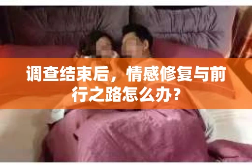调查结束后，情感修复与前行之路怎么办？