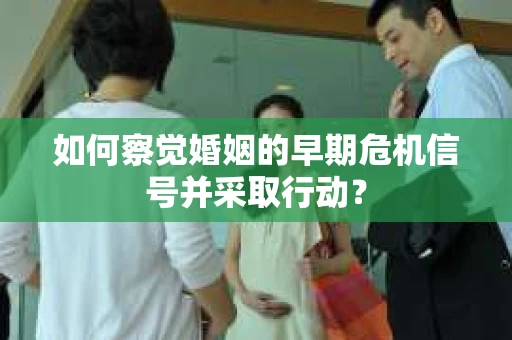 如何察觉婚姻的早期危机信号并采取行动？