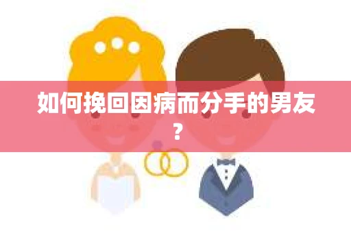 如何挽回因病而分手的男友？